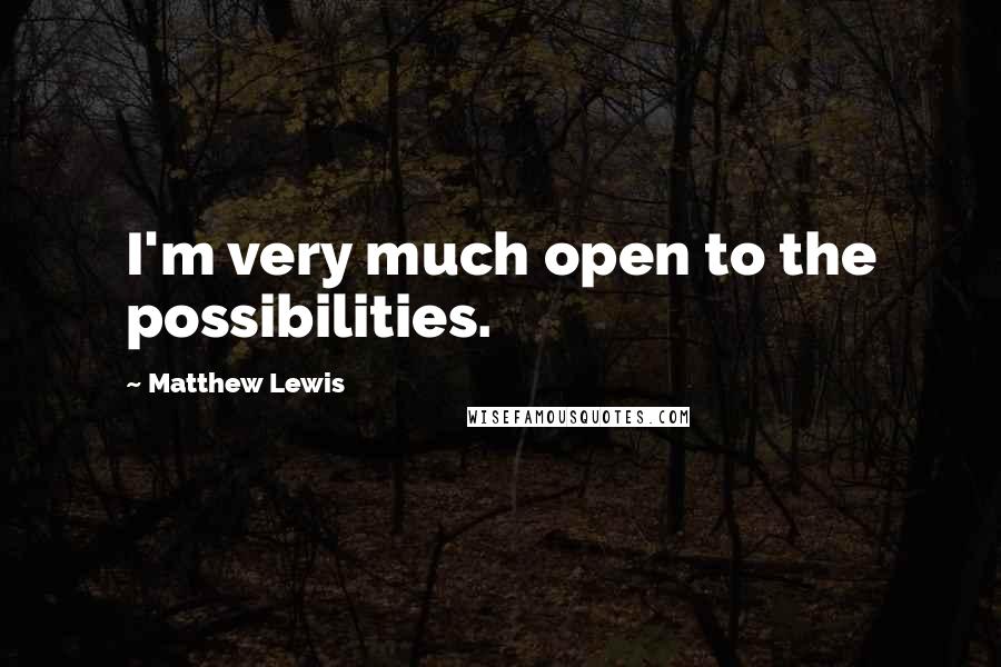 Matthew Lewis Quotes: I'm very much open to the possibilities.