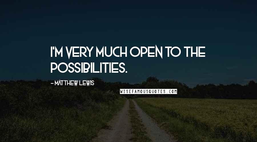 Matthew Lewis Quotes: I'm very much open to the possibilities.