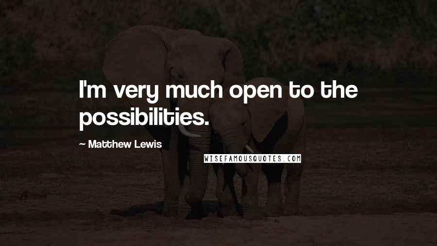 Matthew Lewis Quotes: I'm very much open to the possibilities.