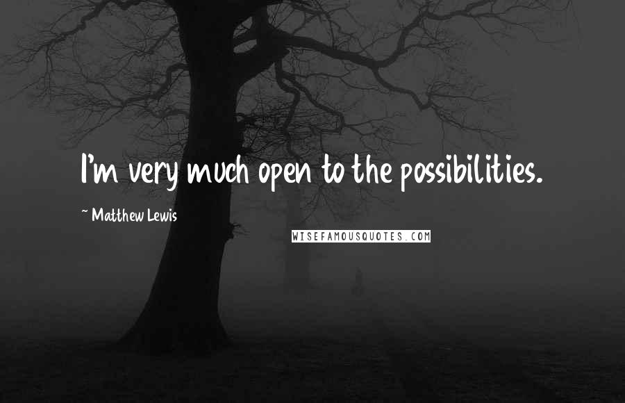Matthew Lewis Quotes: I'm very much open to the possibilities.