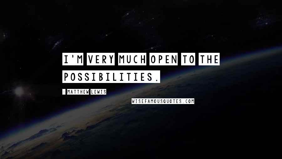 Matthew Lewis Quotes: I'm very much open to the possibilities.