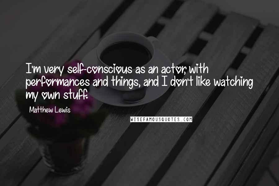 Matthew Lewis Quotes: I'm very self-conscious as an actor, with performances and things, and I don't like watching my own stuff.