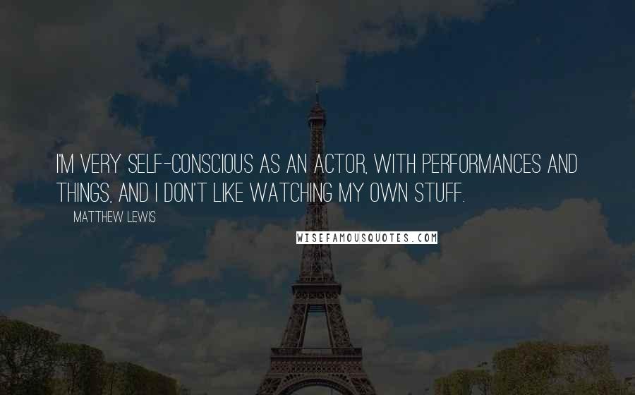 Matthew Lewis Quotes: I'm very self-conscious as an actor, with performances and things, and I don't like watching my own stuff.