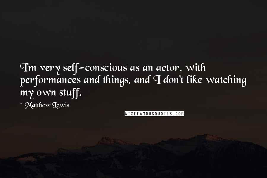 Matthew Lewis Quotes: I'm very self-conscious as an actor, with performances and things, and I don't like watching my own stuff.