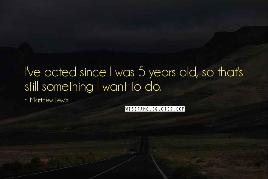 Matthew Lewis Quotes: I've acted since I was 5 years old, so that's still something I want to do.