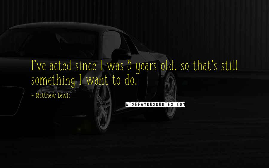 Matthew Lewis Quotes: I've acted since I was 5 years old, so that's still something I want to do.