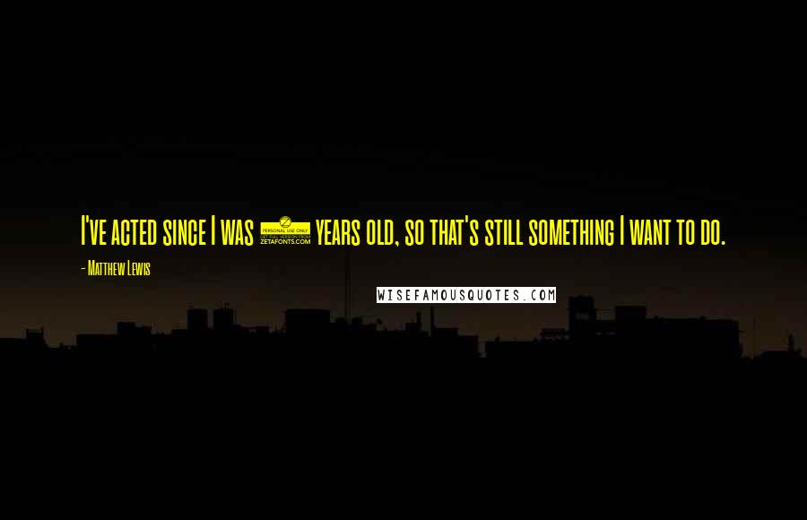 Matthew Lewis Quotes: I've acted since I was 5 years old, so that's still something I want to do.