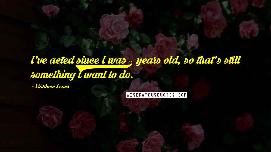 Matthew Lewis Quotes: I've acted since I was 5 years old, so that's still something I want to do.