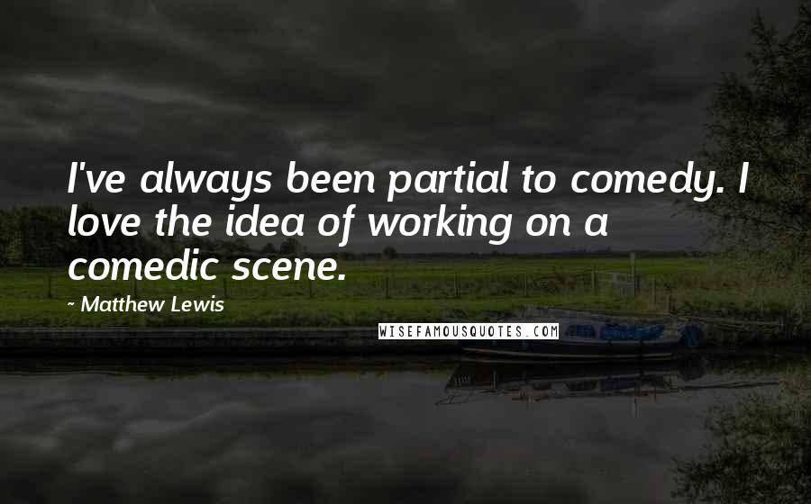 Matthew Lewis Quotes: I've always been partial to comedy. I love the idea of working on a comedic scene.