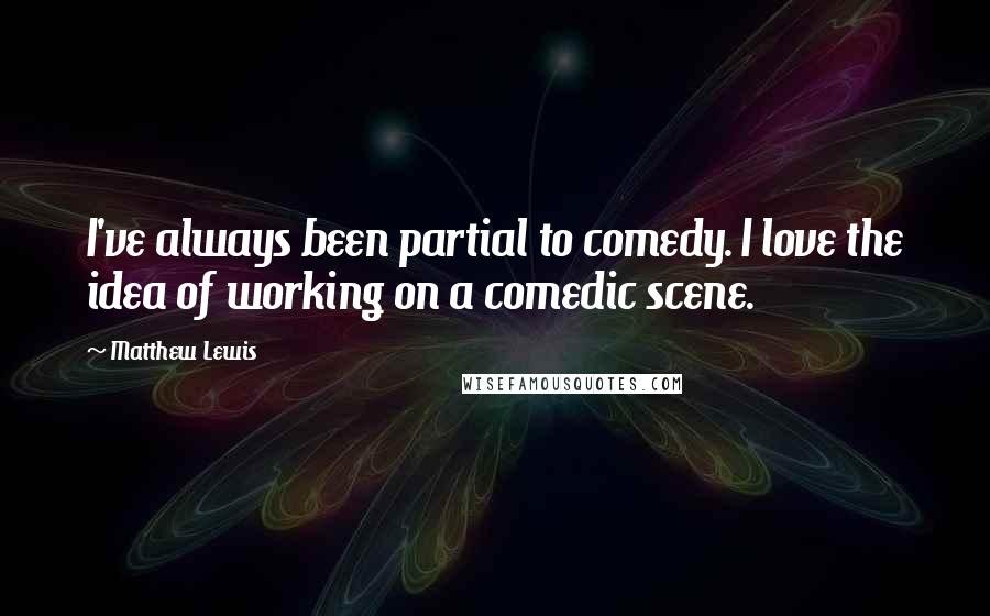 Matthew Lewis Quotes: I've always been partial to comedy. I love the idea of working on a comedic scene.