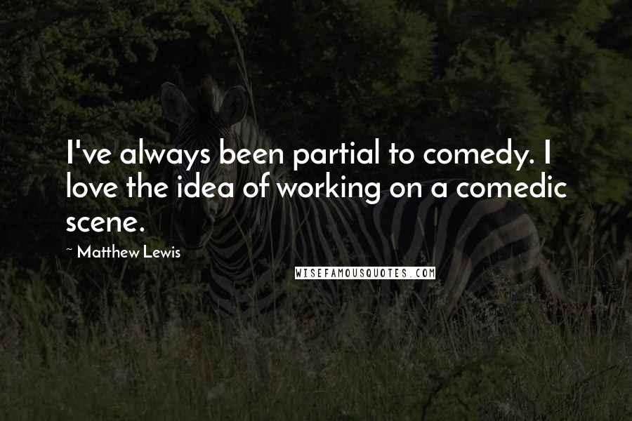 Matthew Lewis Quotes: I've always been partial to comedy. I love the idea of working on a comedic scene.