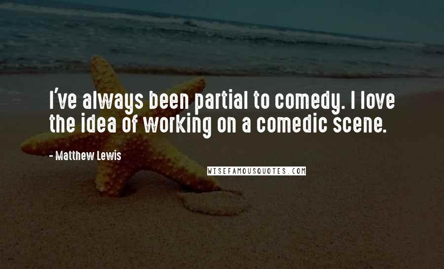 Matthew Lewis Quotes: I've always been partial to comedy. I love the idea of working on a comedic scene.