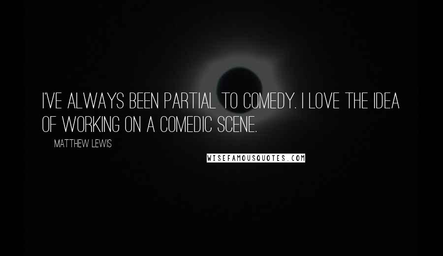 Matthew Lewis Quotes: I've always been partial to comedy. I love the idea of working on a comedic scene.