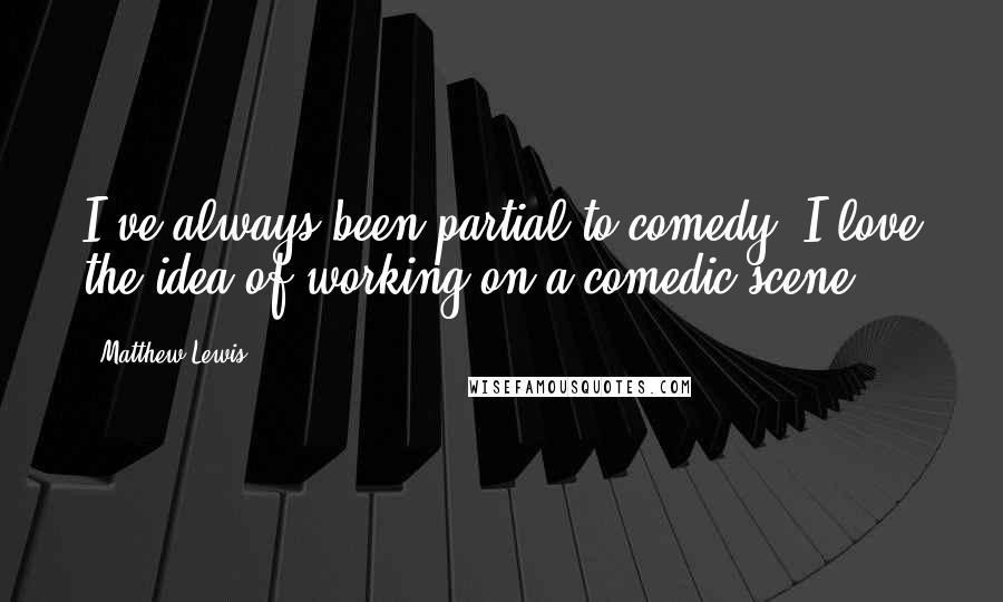 Matthew Lewis Quotes: I've always been partial to comedy. I love the idea of working on a comedic scene.