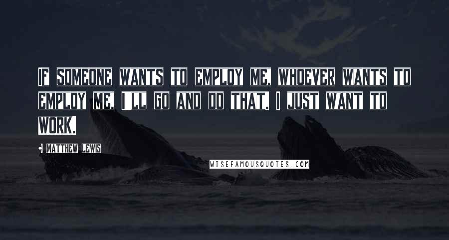 Matthew Lewis Quotes: If someone wants to employ me, whoever wants to employ me, I'll go and do that. I just want to work.