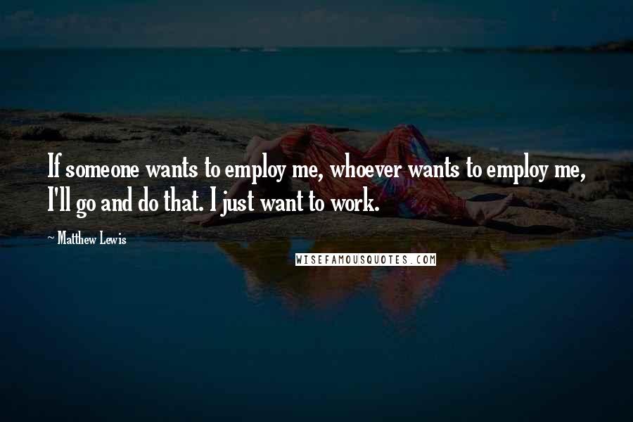 Matthew Lewis Quotes: If someone wants to employ me, whoever wants to employ me, I'll go and do that. I just want to work.