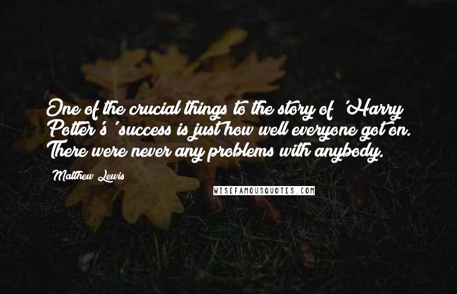 Matthew Lewis Quotes: One of the crucial things to the story of 'Harry Potter's' success is just how well everyone got on. There were never any problems with anybody.