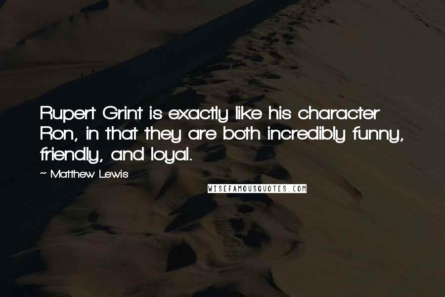 Matthew Lewis Quotes: Rupert Grint is exactly like his character Ron, in that they are both incredibly funny, friendly, and loyal.