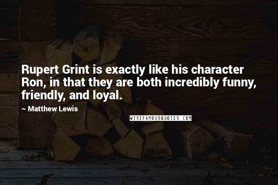 Matthew Lewis Quotes: Rupert Grint is exactly like his character Ron, in that they are both incredibly funny, friendly, and loyal.