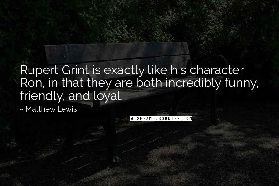 Matthew Lewis Quotes: Rupert Grint is exactly like his character Ron, in that they are both incredibly funny, friendly, and loyal.