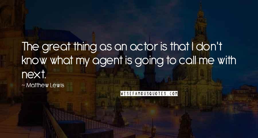 Matthew Lewis Quotes: The great thing as an actor is that I don't know what my agent is going to call me with next.