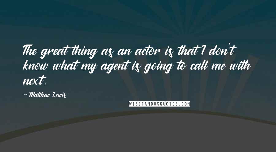 Matthew Lewis Quotes: The great thing as an actor is that I don't know what my agent is going to call me with next.