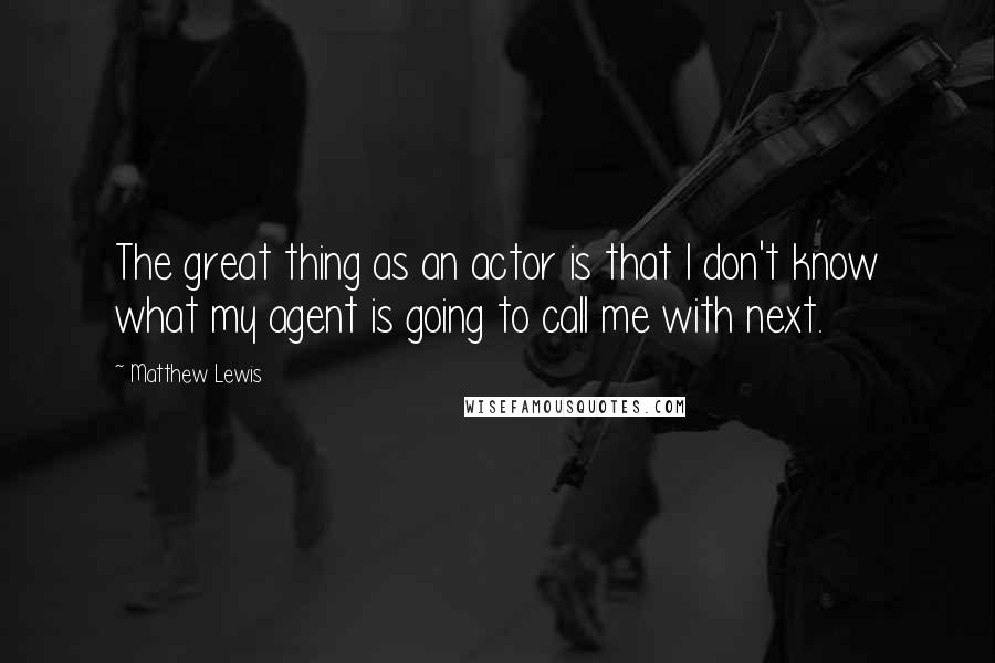 Matthew Lewis Quotes: The great thing as an actor is that I don't know what my agent is going to call me with next.