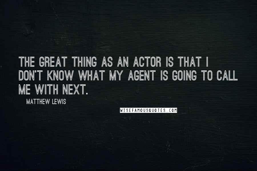 Matthew Lewis Quotes: The great thing as an actor is that I don't know what my agent is going to call me with next.