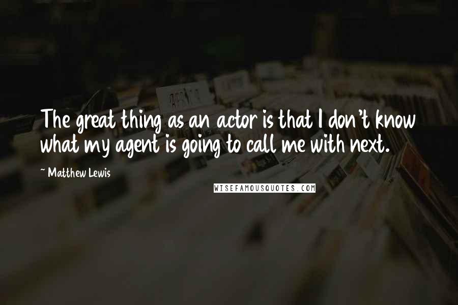 Matthew Lewis Quotes: The great thing as an actor is that I don't know what my agent is going to call me with next.