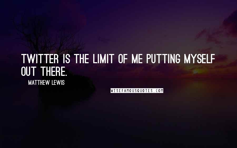 Matthew Lewis Quotes: Twitter is the limit of me putting myself out there.