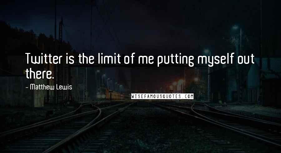 Matthew Lewis Quotes: Twitter is the limit of me putting myself out there.