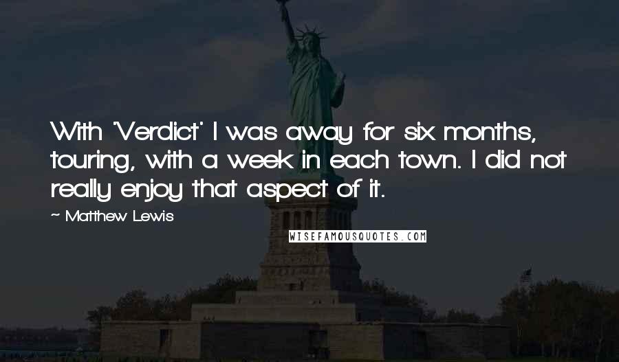 Matthew Lewis Quotes: With 'Verdict' I was away for six months, touring, with a week in each town. I did not really enjoy that aspect of it.