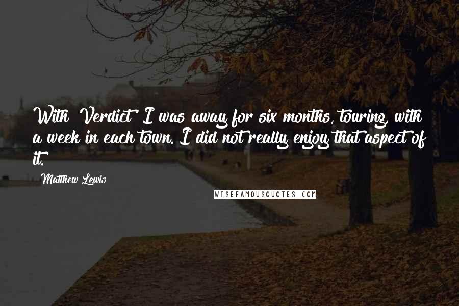 Matthew Lewis Quotes: With 'Verdict' I was away for six months, touring, with a week in each town. I did not really enjoy that aspect of it.