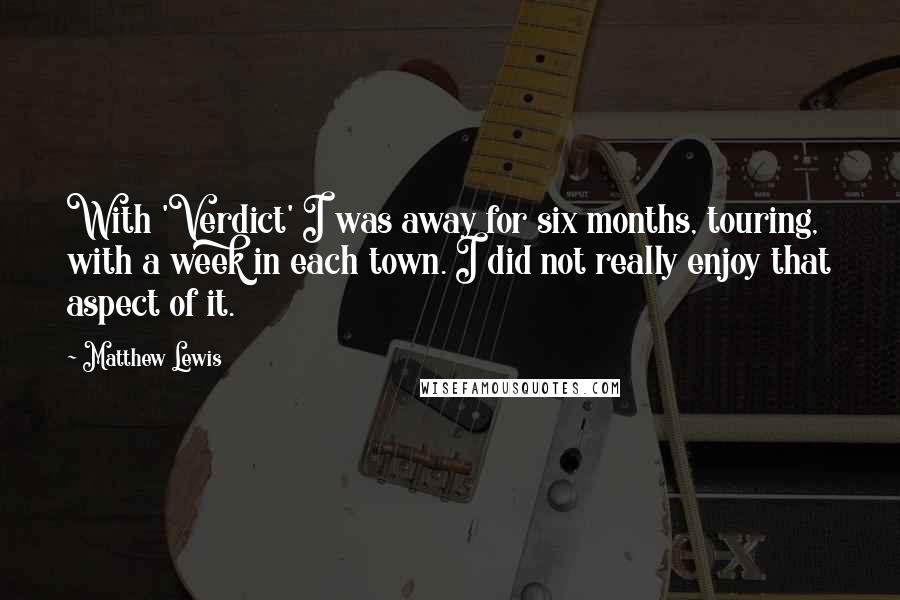 Matthew Lewis Quotes: With 'Verdict' I was away for six months, touring, with a week in each town. I did not really enjoy that aspect of it.