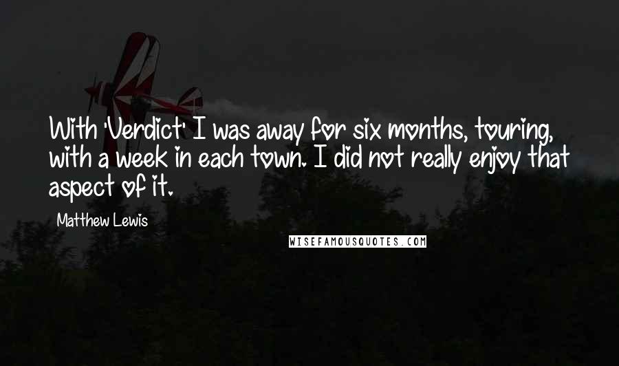 Matthew Lewis Quotes: With 'Verdict' I was away for six months, touring, with a week in each town. I did not really enjoy that aspect of it.