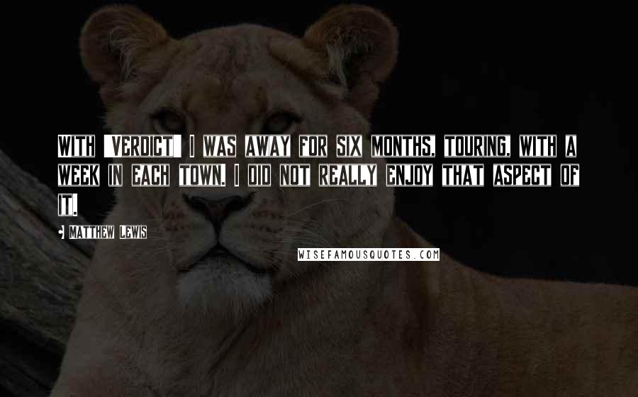 Matthew Lewis Quotes: With 'Verdict' I was away for six months, touring, with a week in each town. I did not really enjoy that aspect of it.