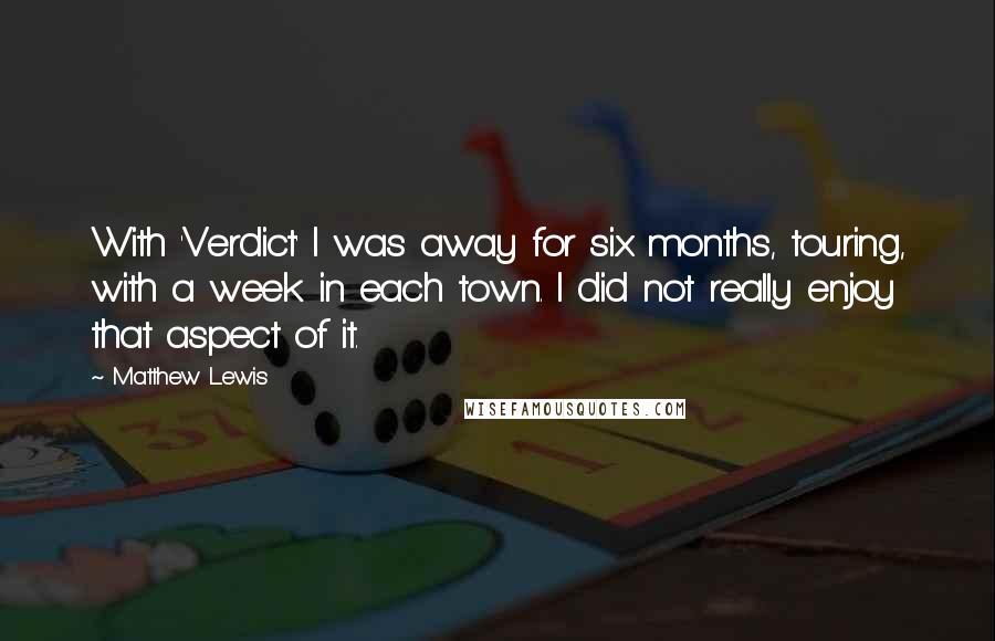 Matthew Lewis Quotes: With 'Verdict' I was away for six months, touring, with a week in each town. I did not really enjoy that aspect of it.