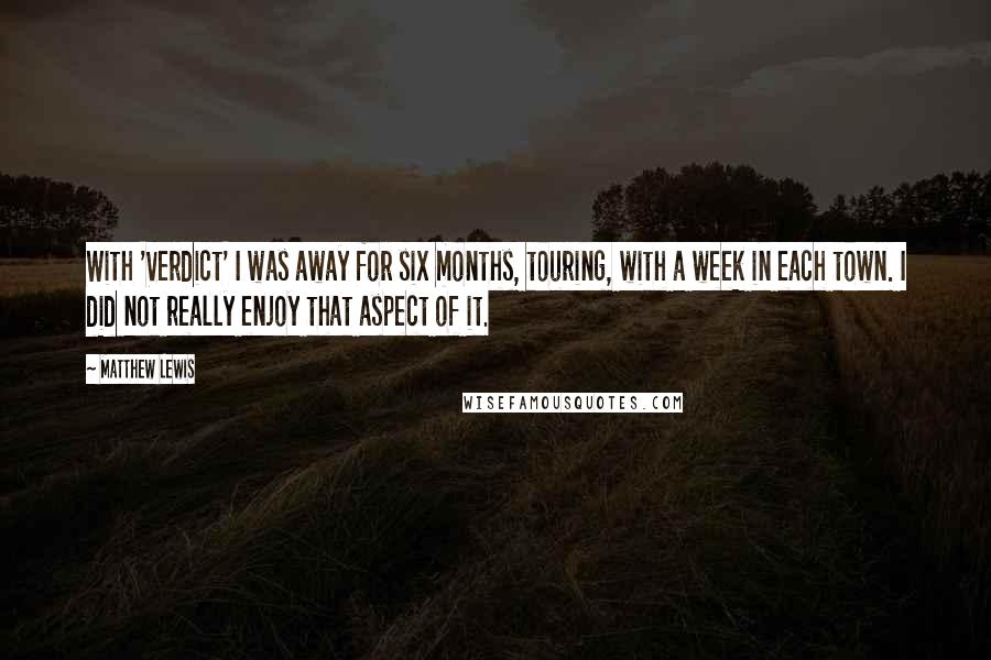 Matthew Lewis Quotes: With 'Verdict' I was away for six months, touring, with a week in each town. I did not really enjoy that aspect of it.