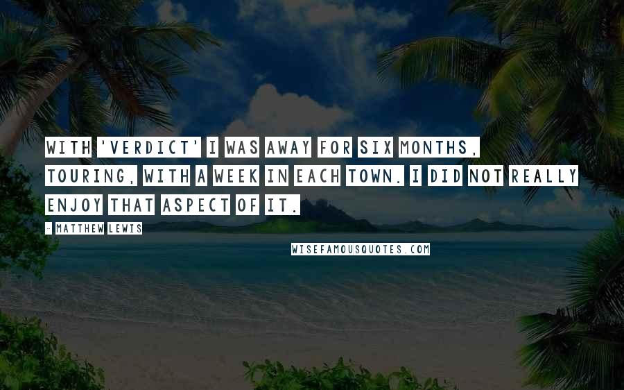 Matthew Lewis Quotes: With 'Verdict' I was away for six months, touring, with a week in each town. I did not really enjoy that aspect of it.