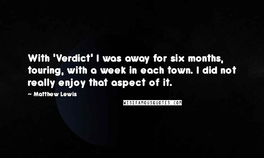 Matthew Lewis Quotes: With 'Verdict' I was away for six months, touring, with a week in each town. I did not really enjoy that aspect of it.