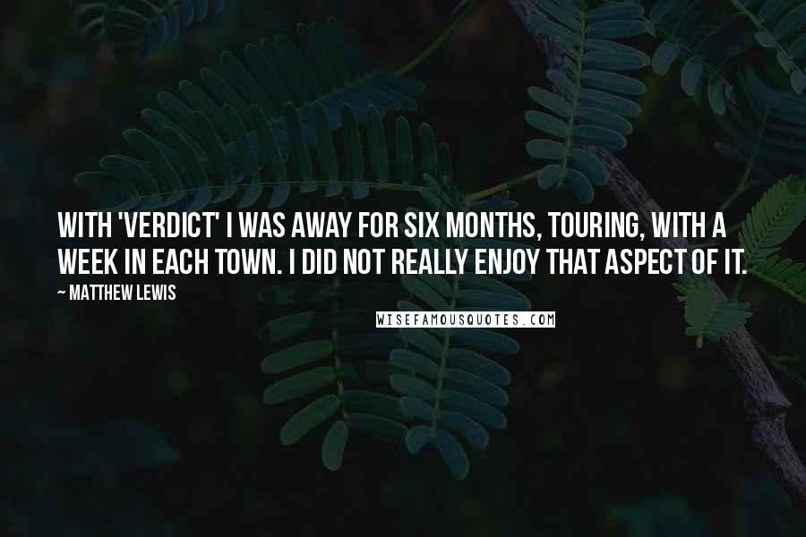 Matthew Lewis Quotes: With 'Verdict' I was away for six months, touring, with a week in each town. I did not really enjoy that aspect of it.