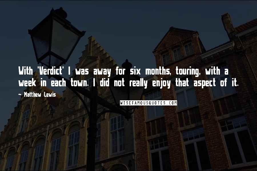 Matthew Lewis Quotes: With 'Verdict' I was away for six months, touring, with a week in each town. I did not really enjoy that aspect of it.