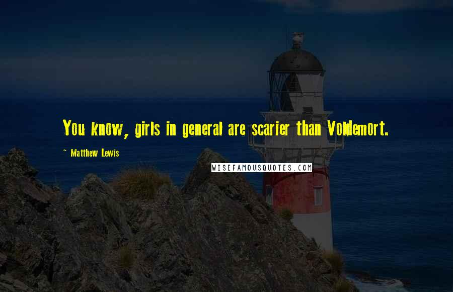 Matthew Lewis Quotes: You know, girls in general are scarier than Voldemort.