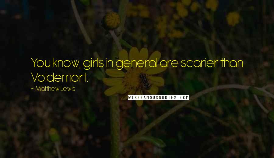 Matthew Lewis Quotes: You know, girls in general are scarier than Voldemort.