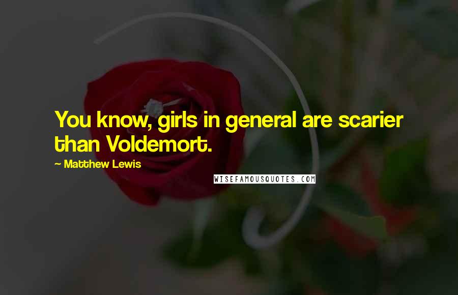 Matthew Lewis Quotes: You know, girls in general are scarier than Voldemort.