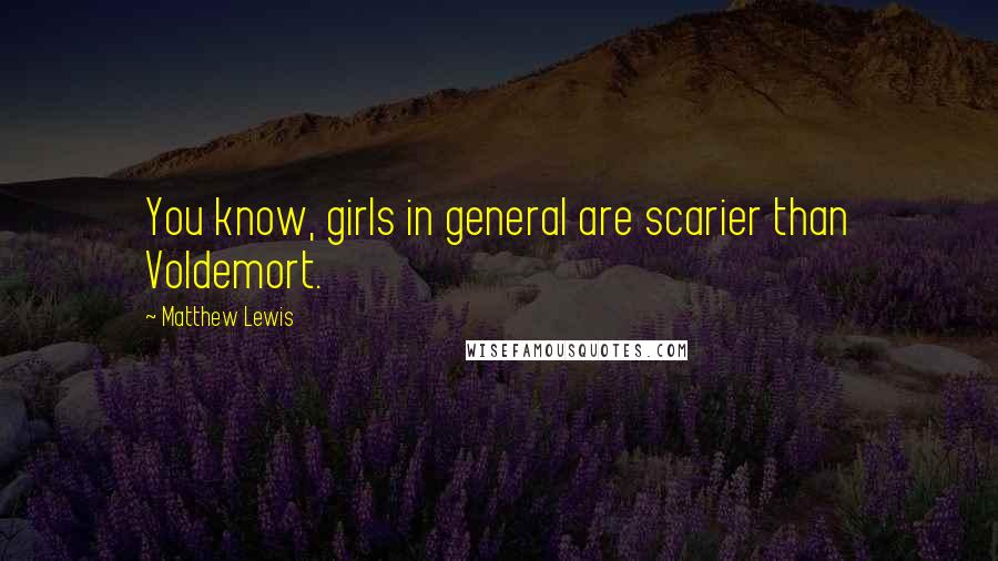 Matthew Lewis Quotes: You know, girls in general are scarier than Voldemort.