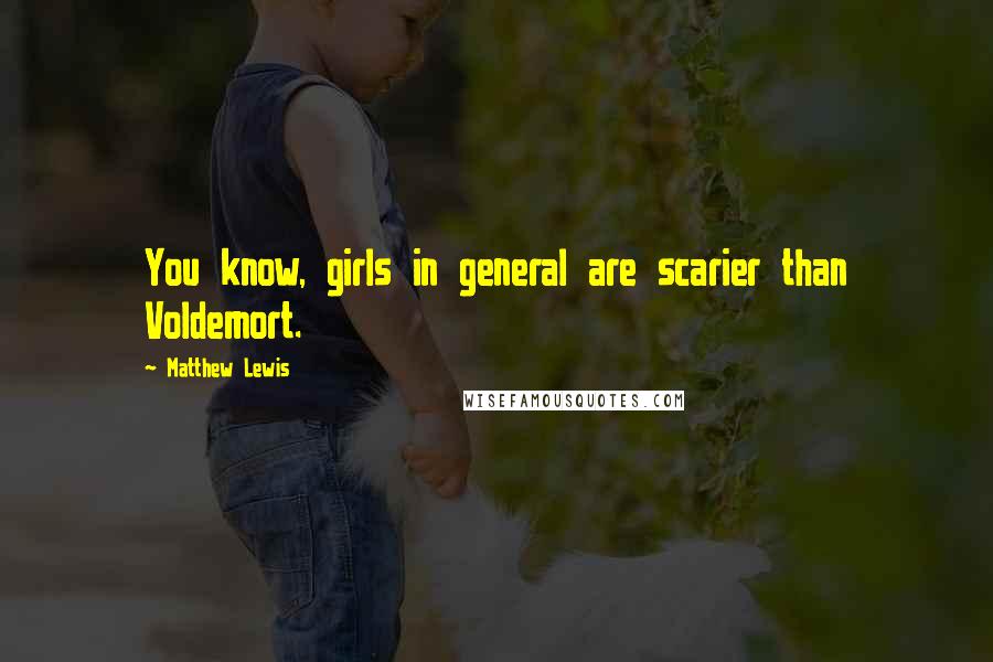 Matthew Lewis Quotes: You know, girls in general are scarier than Voldemort.