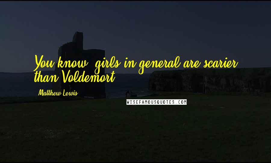 Matthew Lewis Quotes: You know, girls in general are scarier than Voldemort.