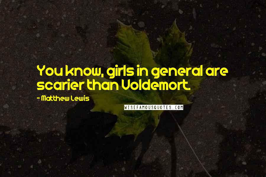 Matthew Lewis Quotes: You know, girls in general are scarier than Voldemort.