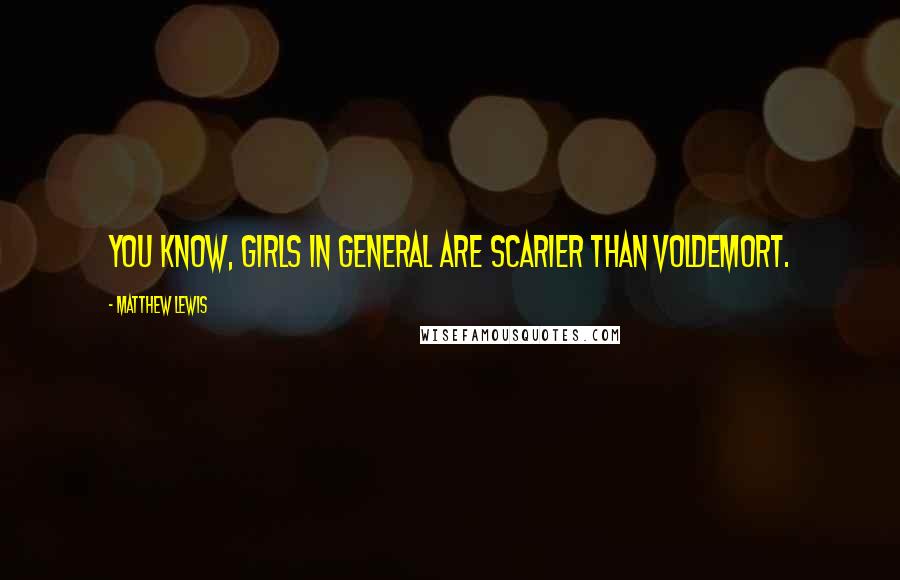 Matthew Lewis Quotes: You know, girls in general are scarier than Voldemort.